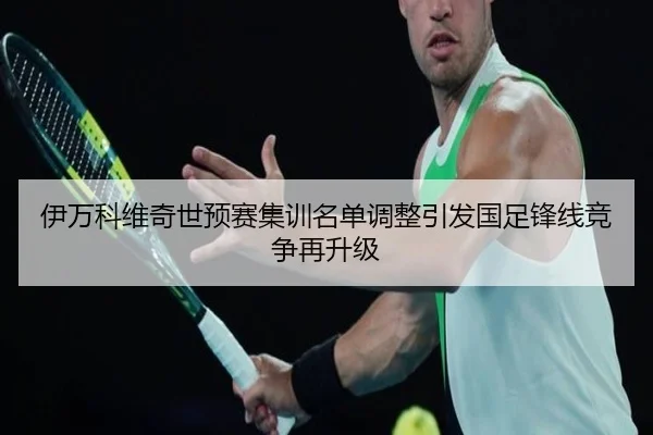 伊万科维奇世预赛集训名单调整引发国足锋线竞争再升级