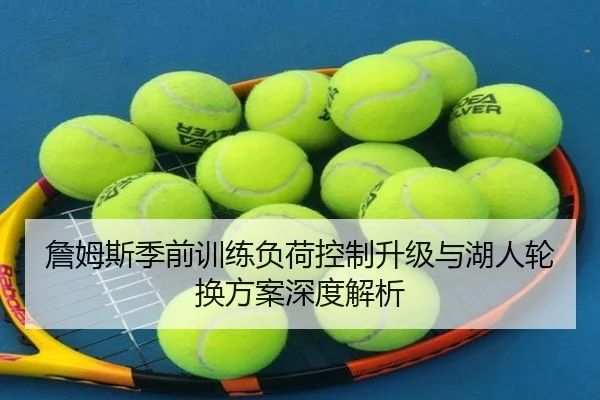 詹姆斯季前训练负荷控制升级与湖人轮换方案深度解析