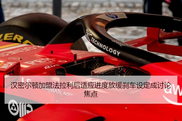 汉密尔顿加盟法拉利后适应进度放缓刹车设定成讨论焦点